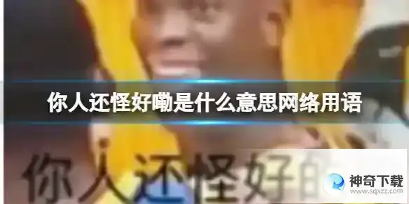 你人还怪好嘞分享意思网络用语 你人还怪好嘞梗出处