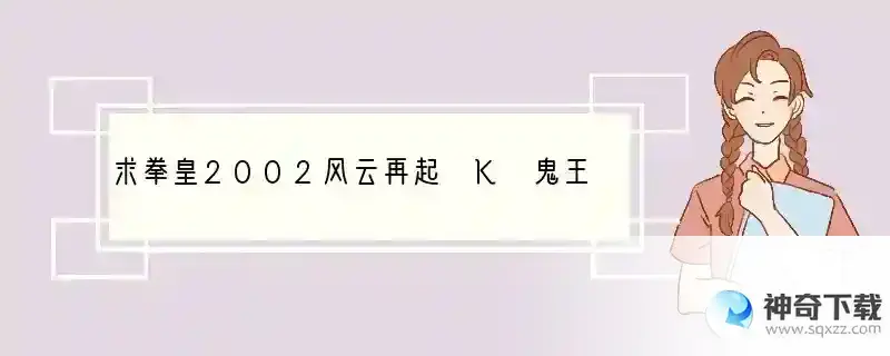 求拳皇2002风云再起 K 鬼王 龙手 冰女 八神 火神的出招和爆气后的技能（电脑版的）OO谢谢