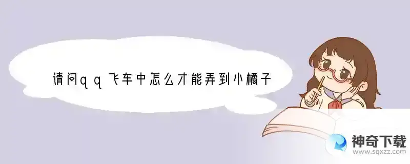 请问qq飞车中怎么才能弄到小橘子宠物？有没有小橘子套装？怎么开？还有欢乐大放送里的金币怎么弄？