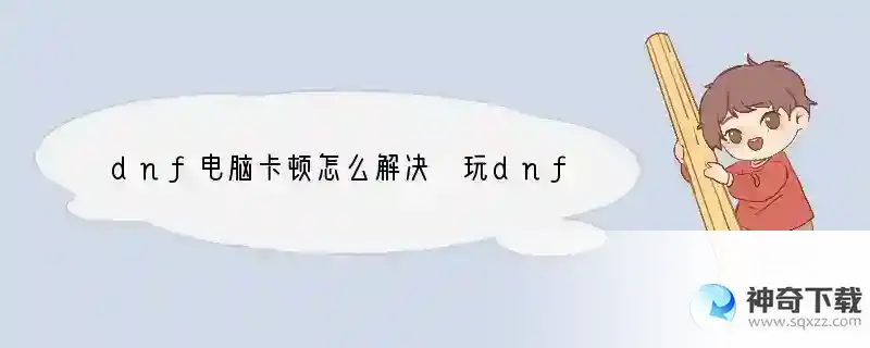 dnf电脑卡顿怎么解决 玩dnf电脑卡解决窍门