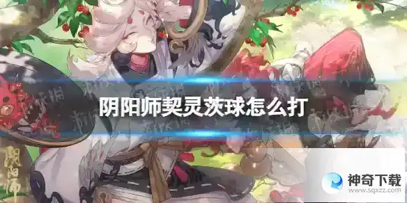 阴阳师契灵茨球怎么打 契灵茨球结契攻略