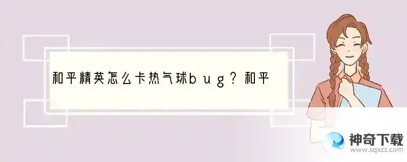 和平精英怎么卡热气球bug？和平精英卡热气球bug方法！