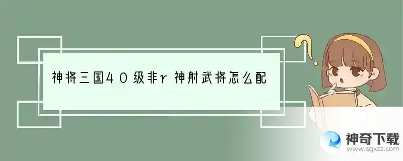 神将三国40级非r神射武将怎么配