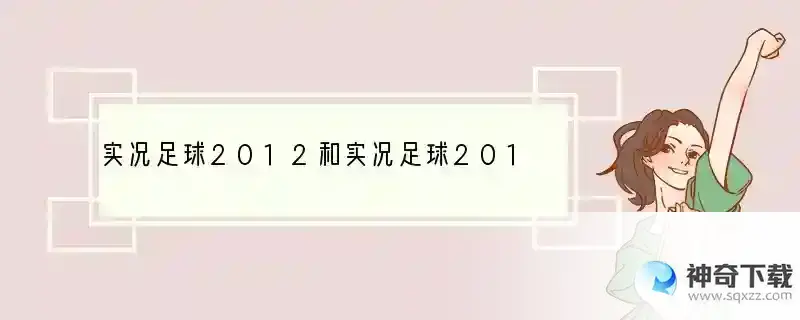 实况足球2012和实况足球2013哪个更好玩？主要比较大师联赛和绿茵传奇？