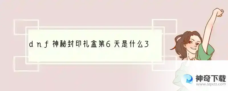 dnf神秘封印礼盒第6天是什么3.13神秘封印礼盒猜想