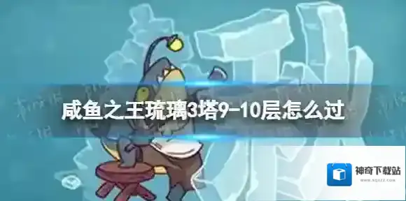 咸鱼之王琉璃3塔9-10层怎么过 咸鱼之王琉璃3塔9-10层攻略