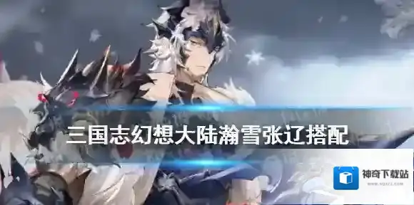 三国志幻想大陆瀚雪张辽搭配推荐 瀚雪张辽用什么战魂战灵